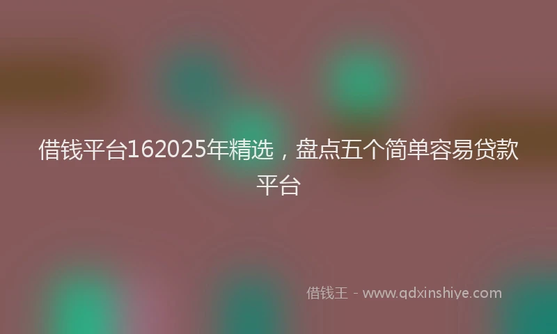 借钱平台162025年精选，盘点五个简单容易贷款平台