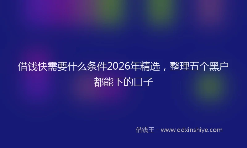 借钱快需要什么条件2026年精选，整理五个黑户都能下的口子
