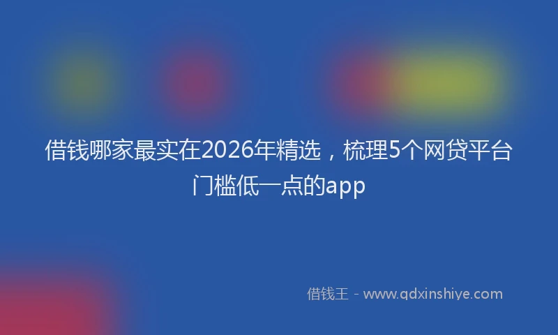 借钱哪家最实在2026年精选,梳理5个网贷平台门槛低一点的app