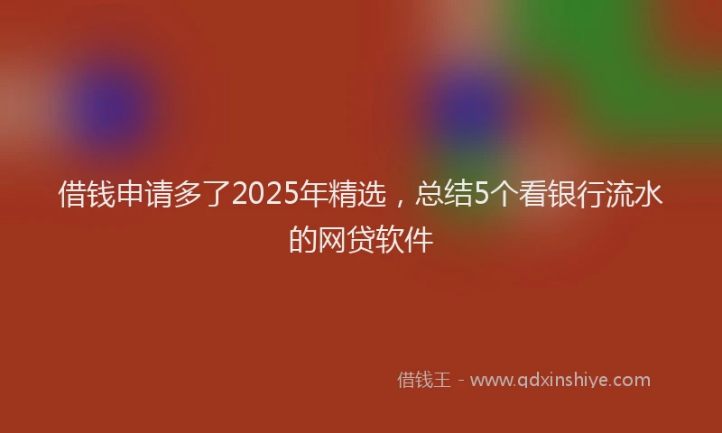 借钱申请多了2025年精选，总结5个看银行流水的网贷软件