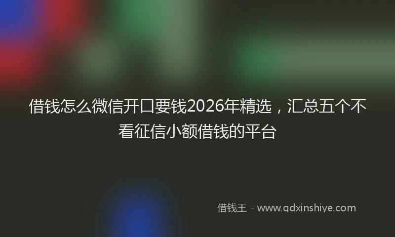 借钱怎么微信开口要钱2026年精选，汇总五个不看征信小额借钱的平台