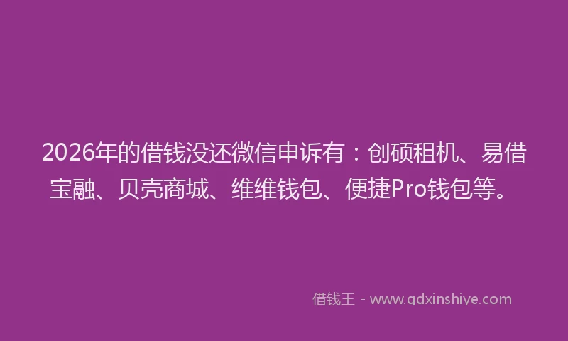 2026年的借钱没还微信申诉有：创硕租机、易借宝融、贝壳商城、维维钱包、便捷Pro钱包等。