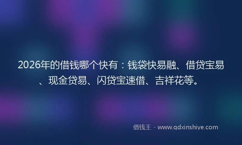 2026年的借钱哪个快有:钱袋快易融、借贷宝易、现金贷易、闪贷宝速借、吉祥花等。