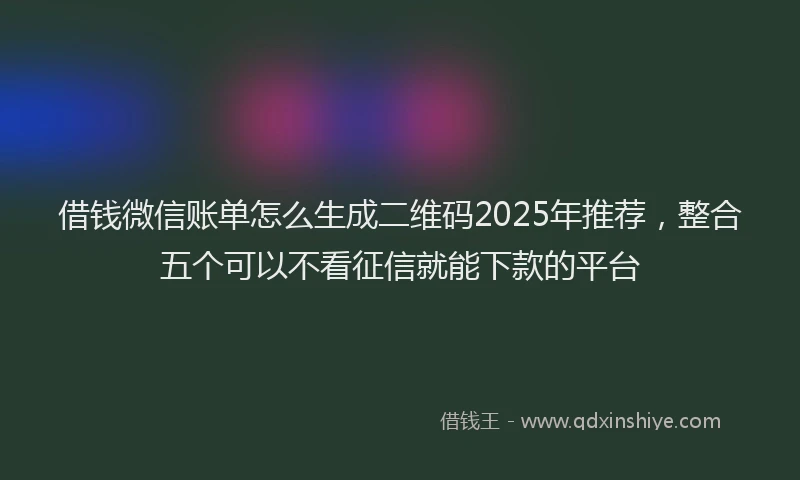 借钱微信账单怎么生成二维码2025年推荐，整合五个可以不看征信就能下款的平台