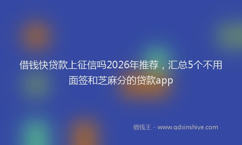 借钱快贷款上征信吗2026年推荐，汇总5个不用面签和芝麻分的贷款app