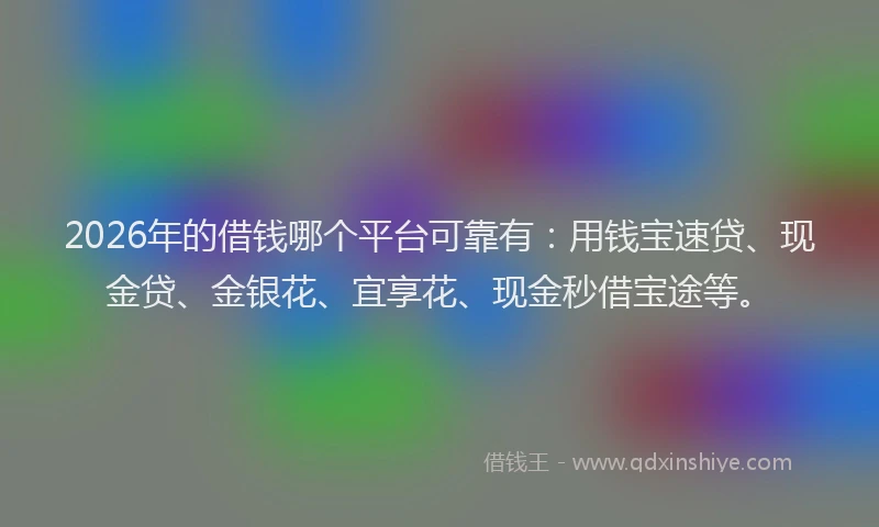 2026年的借钱哪个平台可靠有：用钱宝速贷、现金贷、金银花、宜享花、现金秒借宝途等。