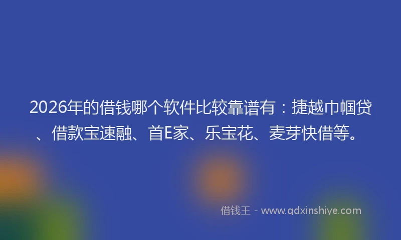 2026年的借钱哪个软件比较靠谱有：捷越巾帼贷、借款宝速融、首E家、乐宝花、麦芽快借等。
