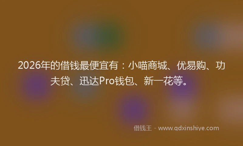 2026年的借钱最便宜有：小喵商城、优易购、功夫贷、迅达Pro钱包、新一花等。