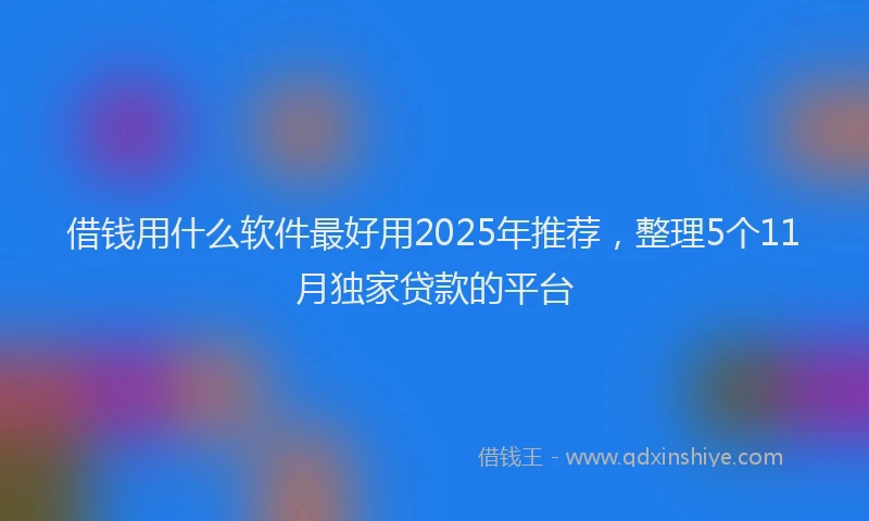 借钱用什么软件最好用2025年推荐，整理5个11月独家贷款的平台
