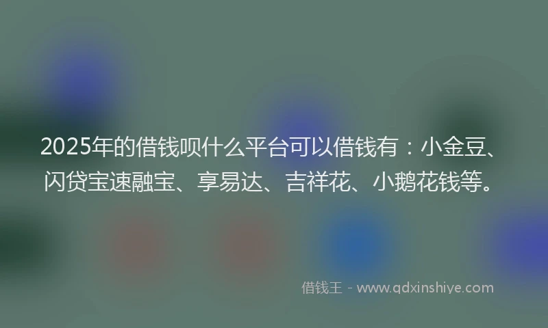 2025年的借钱呗什么平台可以借钱有：小金豆、闪贷宝速融宝、享易达、吉祥花、小鹅花钱等。