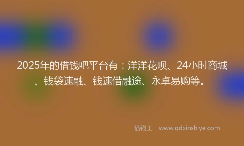 2025年的借钱吧平台有:洋洋花呗、24小时商城、钱袋速融、钱速借融途、永卓易购等。