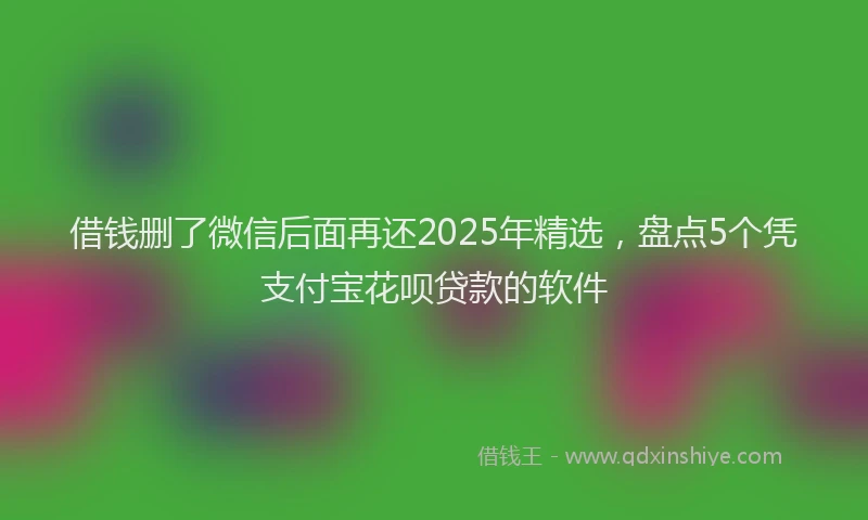 借钱删了微信后面再还2025年精选,盘点5个凭支付宝花呗贷款的软件