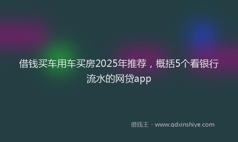 借钱买车用车买房2025年推荐，概括5个看银行流水的网贷app