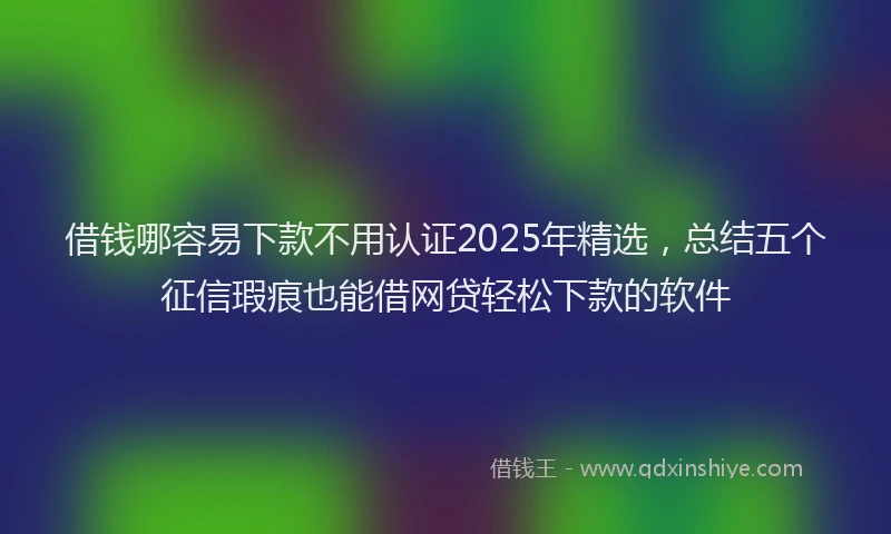 借钱哪容易下款不用认证2025年精选，总结五个征信瑕疵也能借网贷轻松下款的软件