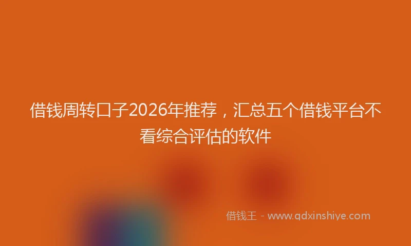 借钱周转口子2026年推荐，汇总五个借钱平台不看综合评估的软件