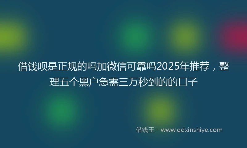 借钱呗是正规的吗加微信可靠吗2025年推荐，整理五个黑户急需三万秒到的的口子
