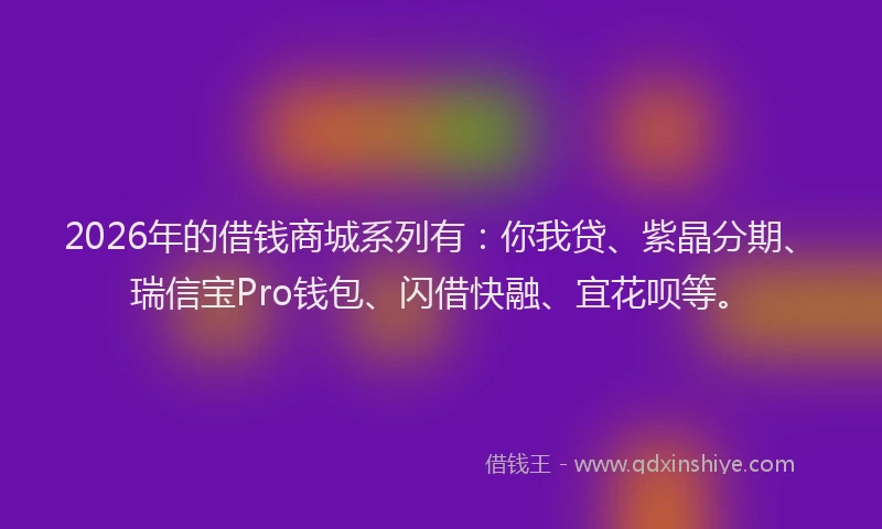 2026年的借钱商城系列有：你我贷、紫晶分期、瑞信宝Pro钱包、闪借快融、宜花呗等。