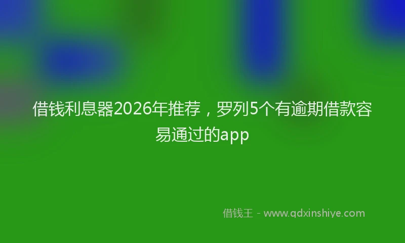 借钱利息器2026年推荐，罗列5个有逾期借款容易通过的app