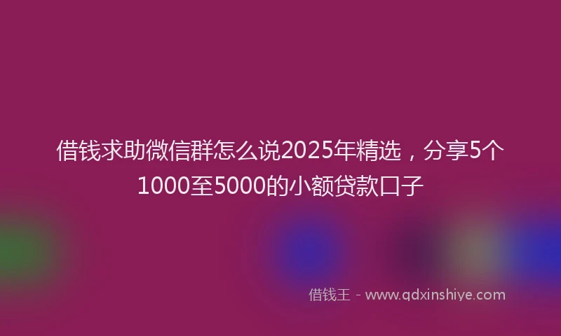 借钱求助微信群怎么说2025年精选，分享5个1000至5000的小额贷款口子