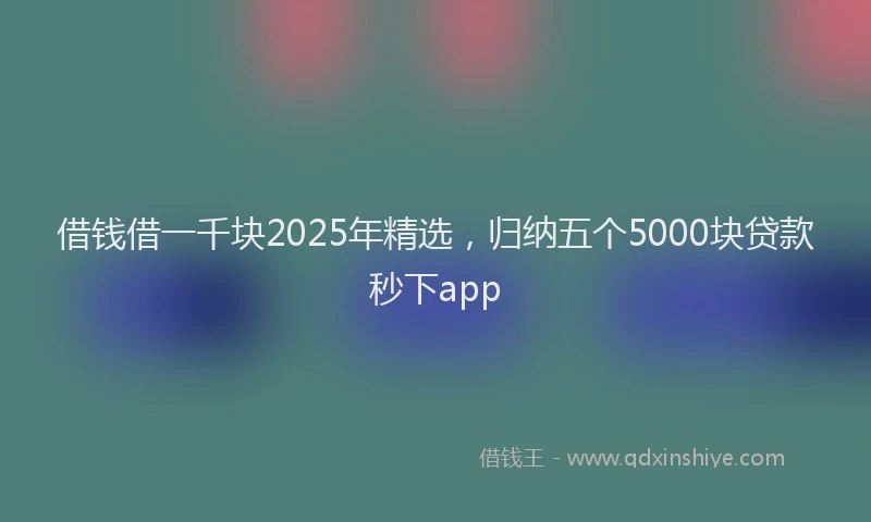 借钱借一千块2025年精选，归纳五个5000块贷款秒下app