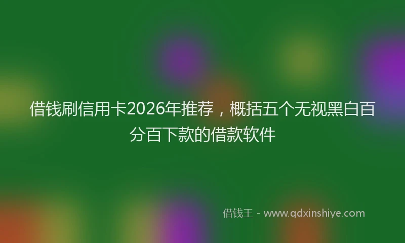 借钱刷信用卡2026年推荐，概括五个无视黑白百分百下款的借款软件