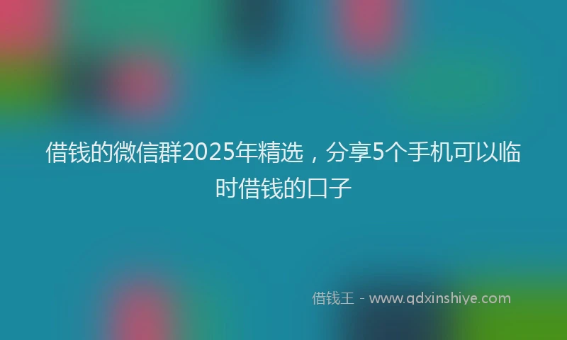借钱的微信群2025年精选，分享5个手机可以临时借钱的口子