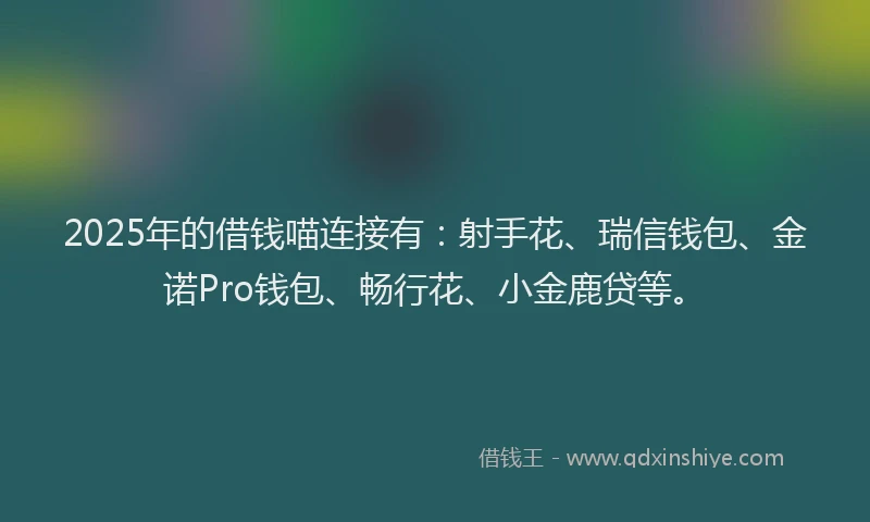 2025年的借钱喵连接有：射手花、瑞信钱包、金诺Pro钱包、畅行花、小金鹿贷等。