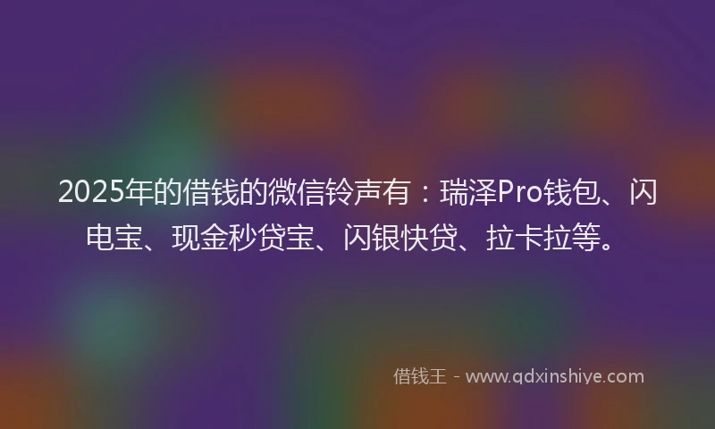 2025年的借钱的微信铃声有:瑞泽Pro钱包、闪电宝、现金秒贷宝、闪银快贷、拉卡拉等。