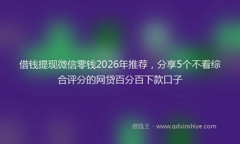 借钱提现微信零钱2026年推荐，分享5个不看综合评分的网贷百分百下款口子