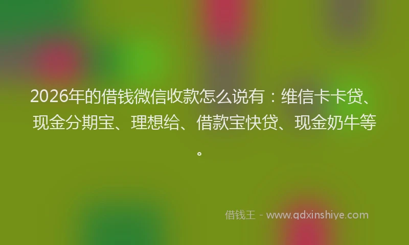 2026年的借钱微信收款怎么说有：维信卡卡贷、现金分期宝、理想给、借款宝快贷、现金奶牛等。
