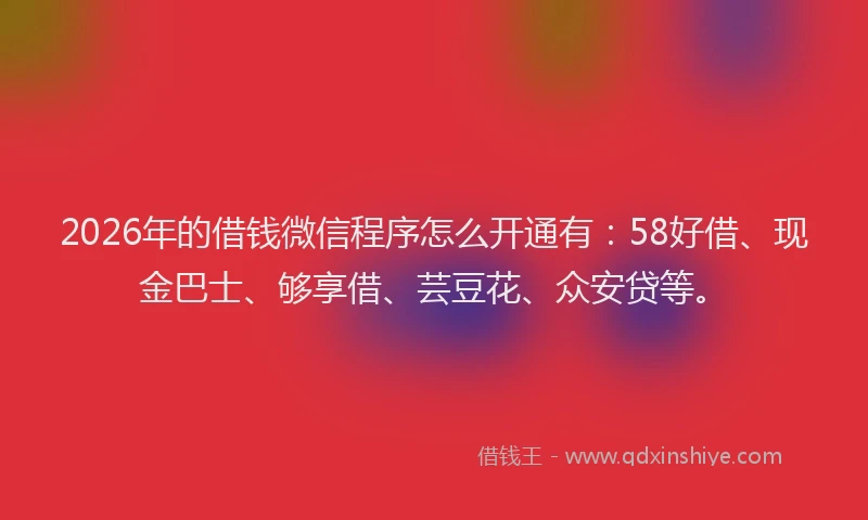 2026年的借钱微信程序怎么开通有：58好借、现金巴士、够享借、芸豆花、众安贷等。