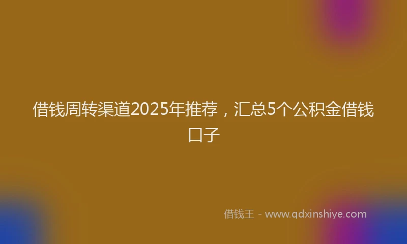 借钱周转渠道2025年推荐，汇总5个公积金借钱口子