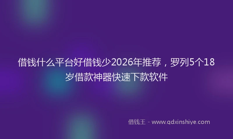 借钱什么平台好借钱少2026年推荐，罗列5个18岁借款神器快速下款软件