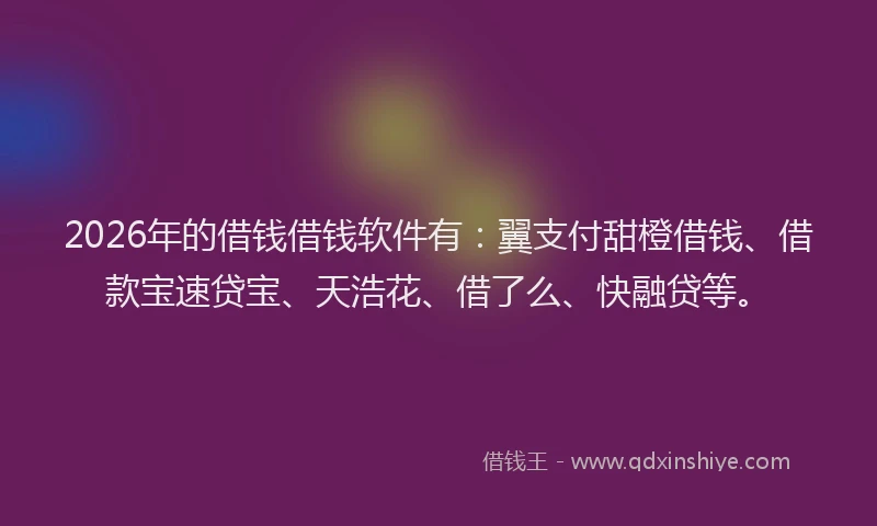 2026年的借钱借钱软件有：翼支付甜橙借钱、借款宝速贷宝、天浩花、借了么、快融贷等。