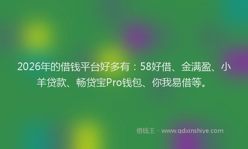 2026年的借钱平台好多有：58好借、金满盈、小羊贷款、畅贷宝Pro钱包、你我易借等。