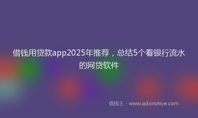 借钱用贷款app2025年推荐，总结5个看银行流水的网贷软件
