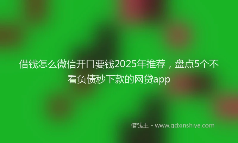 借钱怎么微信开口要钱2025年推荐，盘点5个不看负债秒下款的网贷app