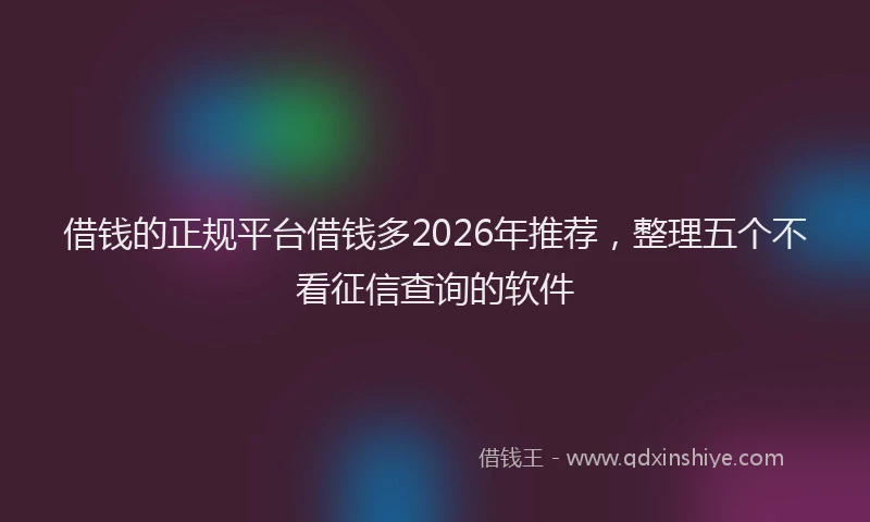 借钱的正规平台借钱多2026年推荐,整理五个不看征信查询的软件