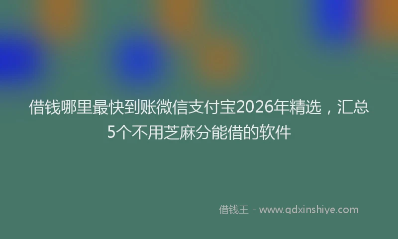 借钱哪里最快到账微信支付宝2026年精选，汇总5个不用芝麻分能借的软件
