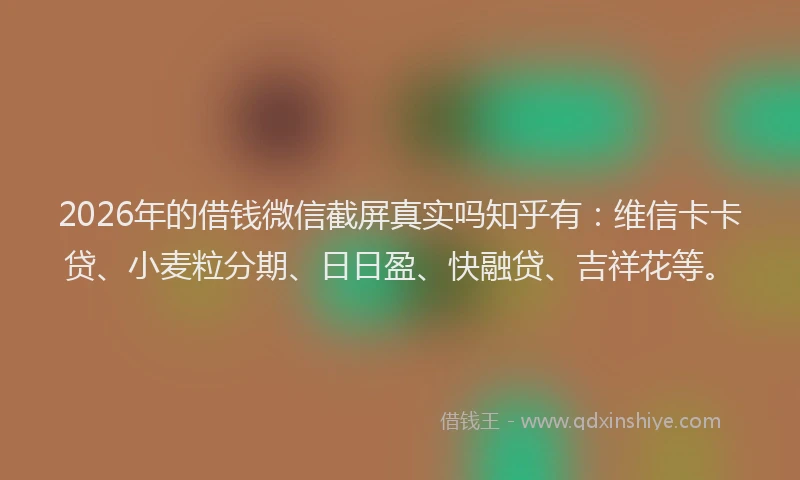 2026年的借钱微信截屏真实吗知乎有：维信卡卡贷、小麦粒分期、日日盈、快融贷、吉祥花等。