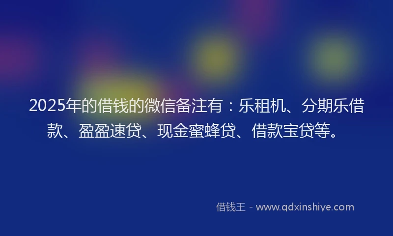 2025年的借钱的微信备注有：乐租机、分期乐借款、盈盈速贷、现金蜜蜂贷、借款宝贷等。