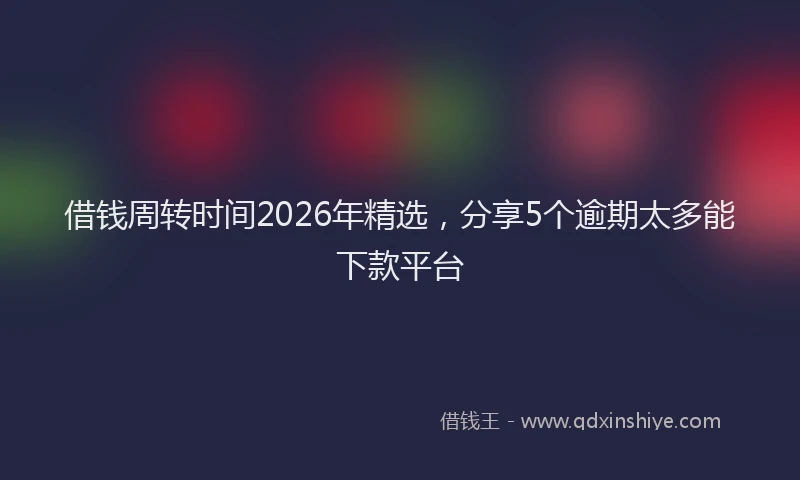 借钱周转时间2026年精选，分享5个逾期太多能下款平台