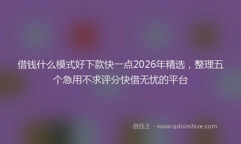 借钱什么模式好下款快一点2026年精选,整理五个急用不求评分快借无忧的平台
