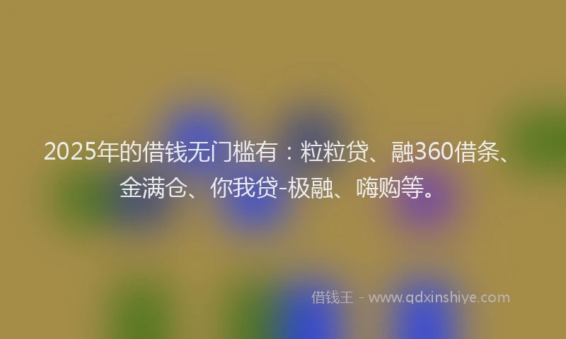 2025年的借钱无门槛有：粒粒贷、融360借条、金满仓、你我贷-极融、嗨购等。