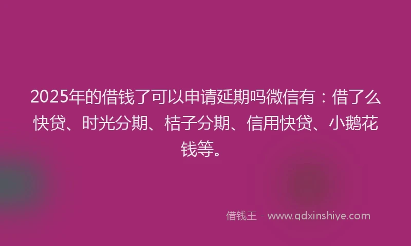 2025年的借钱了可以申请延期吗微信有:借了么快贷、时光分期、桔子分期、信用快贷、小鹅花钱等。