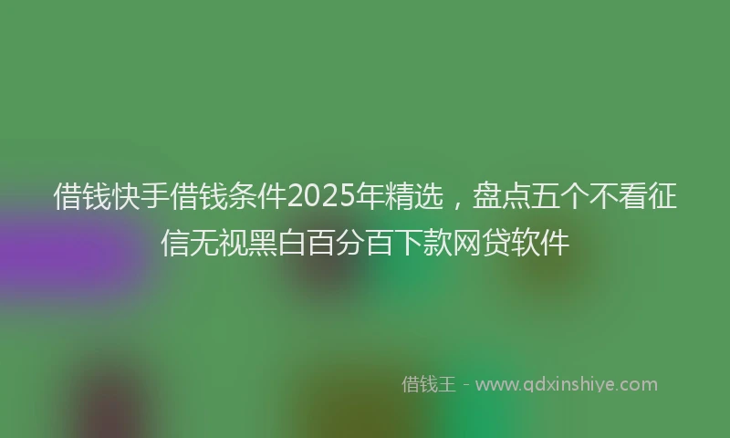 借钱快手借钱条件2025年精选，盘点五个不看征信无视黑白百分百下款网贷软件
