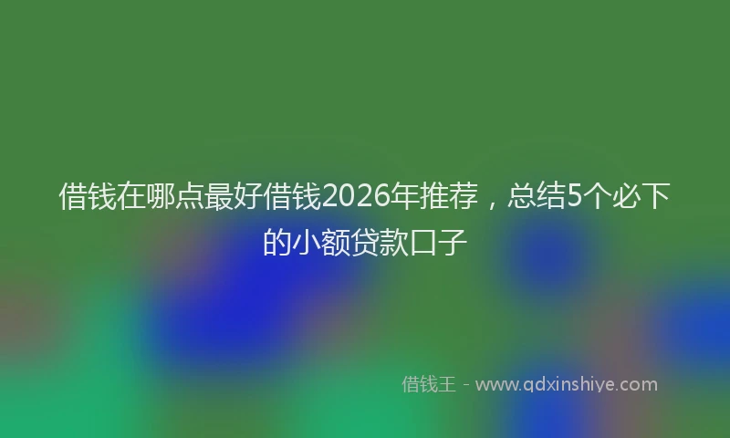 借钱在哪点最好借钱2026年推荐，总结5个必下的小额贷款口子