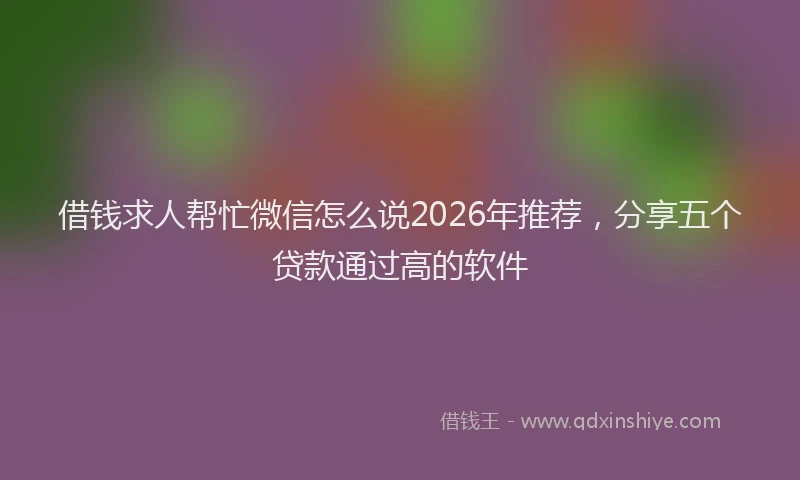 借钱求人帮忙微信怎么说2026年推荐,分享五个贷款通过高的软件