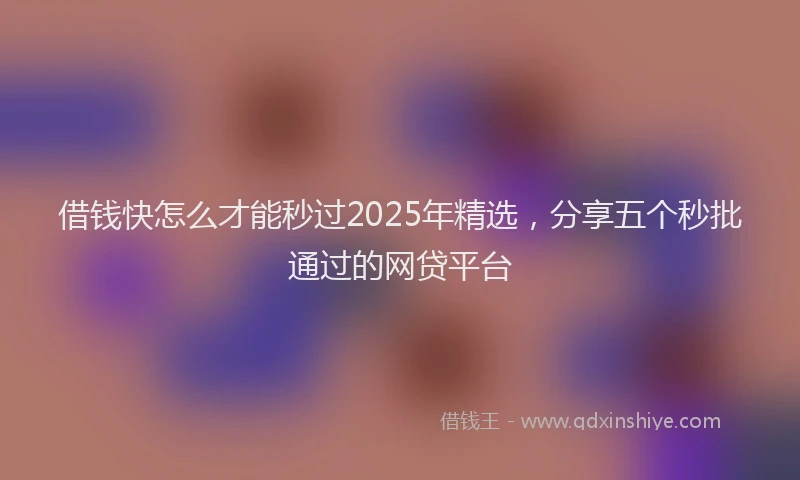 借钱快怎么才能秒过2025年精选，分享五个秒批通过的网贷平台
