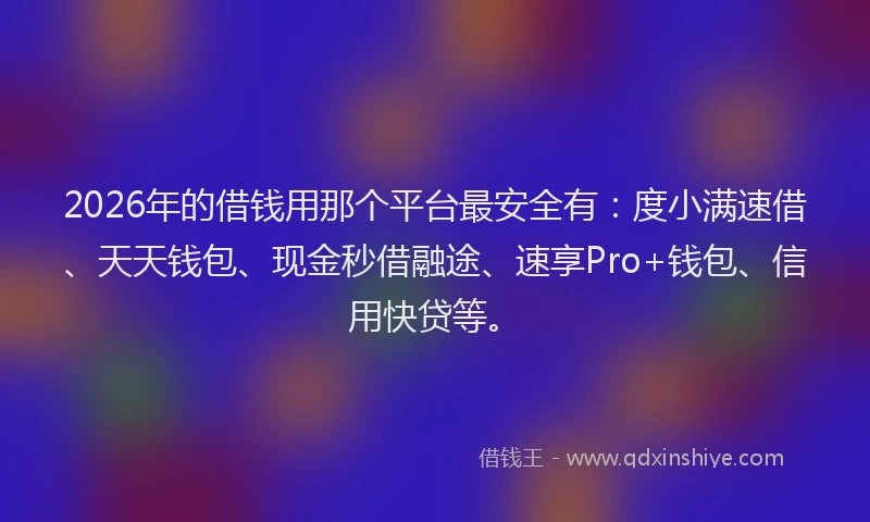 2026年的借钱用那个平台最安全有：度小满速借、天天钱包、现金秒借融途、速享Pro+钱包、信用快贷等。